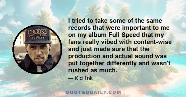 I tried to take some of the same records that were important to me on my album Full Speed that my fans really vibed with content-wise and just made sure that the production and actual sound was put together differently