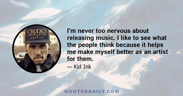 I'm never too nervous about releasing music. I like to see what the people think because it helps me make myself better as an artist for them.