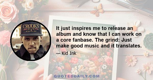 It just inspires me to release an album and know that I can work on a core fanbase. The grind: Just make good music and it translates.