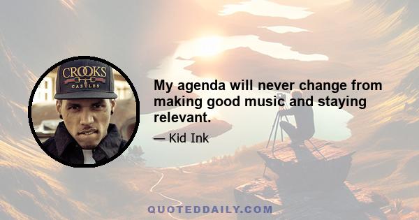 My agenda will never change from making good music and staying relevant.