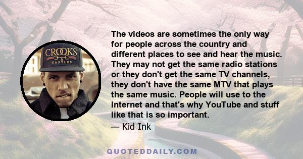 The videos are sometimes the only way for people across the country and different places to see and hear the music. They may not get the same radio stations or they don't get the same TV channels, they don't have the