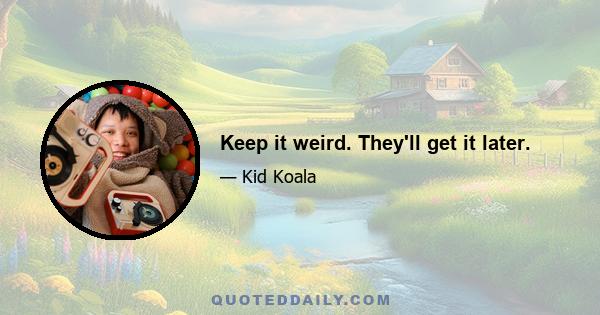 Keep it weird. They'll get it later.