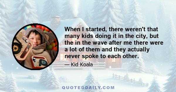 When I started, there weren't that many kids doing it in the city, but the in the wave after me there were a lot of them and they actually never spoke to each other.