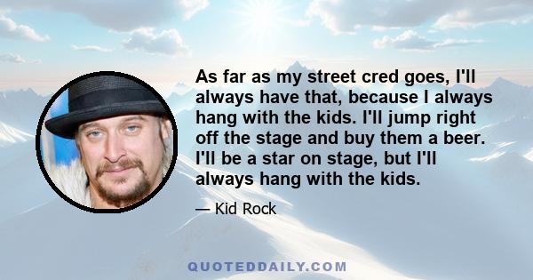 As far as my street cred goes, I'll always have that, because I always hang with the kids. I'll jump right off the stage and buy them a beer. I'll be a star on stage, but I'll always hang with the kids.