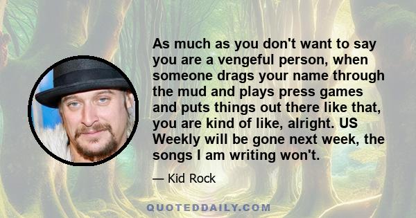 As much as you don't want to say you are a vengeful person, when someone drags your name through the mud and plays press games and puts things out there like that, you are kind of like, alright. US Weekly will be gone