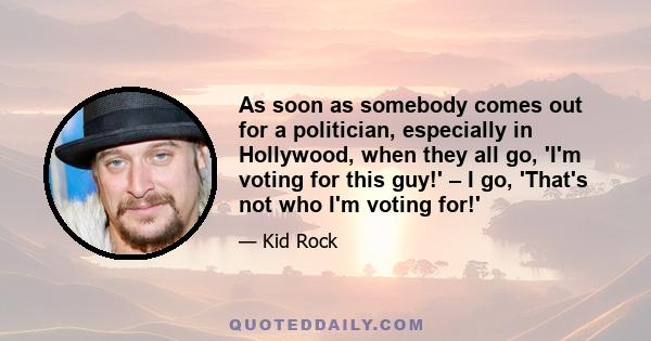 As soon as somebody comes out for a politician, especially in Hollywood, when they all go, 'I'm voting for this guy!' – I go, 'That's not who I'm voting for!'