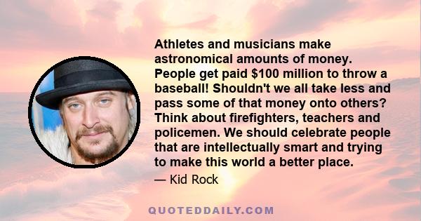 Athletes and musicians make astronomical amounts of money. People get paid $100 million to throw a baseball! Shouldn't we all take less and pass some of that money onto others? Think about firefighters, teachers and