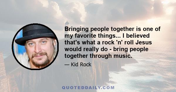 Bringing people together is one of my favorite things... I believed that's what a rock 'n' roll Jesus would really do - bring people together through music.