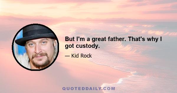 But I'm a great father. That's why I got custody.