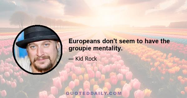 Europeans don't seem to have the groupie mentality.