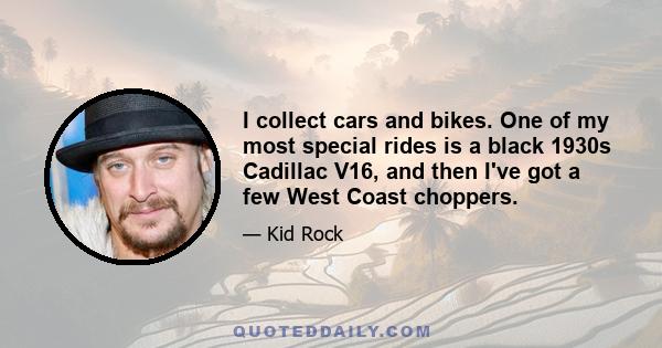 I collect cars and bikes. One of my most special rides is a black 1930s Cadillac V16, and then I've got a few West Coast choppers.