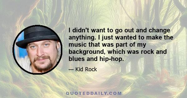 I didn't want to go out and change anything. I just wanted to make the music that was part of my background, which was rock and blues and hip-hop.