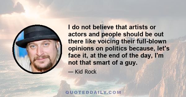 I do not believe that artists or actors and people should be out there like voicing their full-blown opinions on politics because, let's face it, at the end of the day, I'm not that smart of a guy.