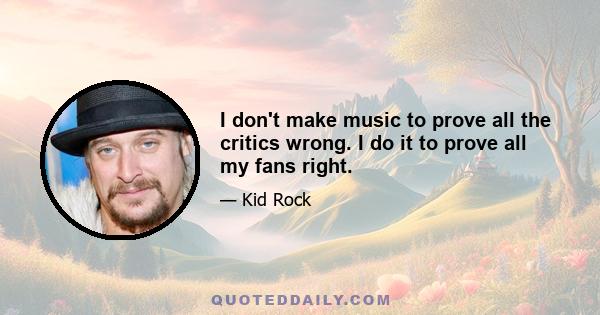 I don't make music to prove all the critics wrong. I do it to prove all my fans right.