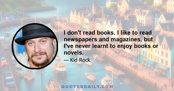 I don't read books. I like to read newspapers and magazines, but I've never learnt to enjoy books or novels.