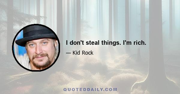 I don't steal things. I'm rich.