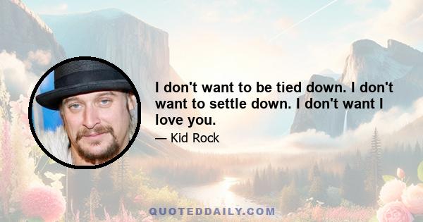 I don't want to be tied down. I don't want to settle down. I don't want I love you.