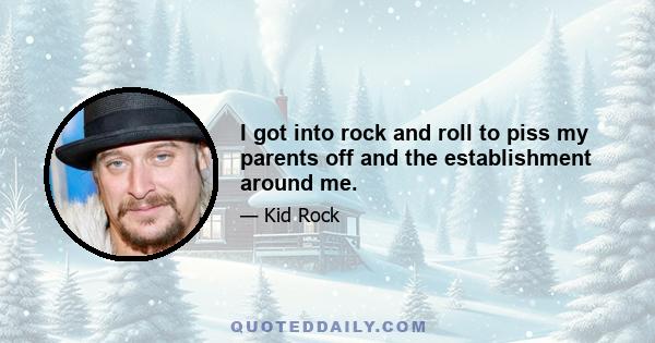 I got into rock and roll to piss my parents off and the establishment around me.