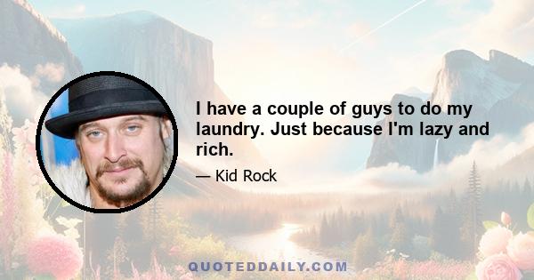 I have a couple of guys to do my laundry. Just because I'm lazy and rich.