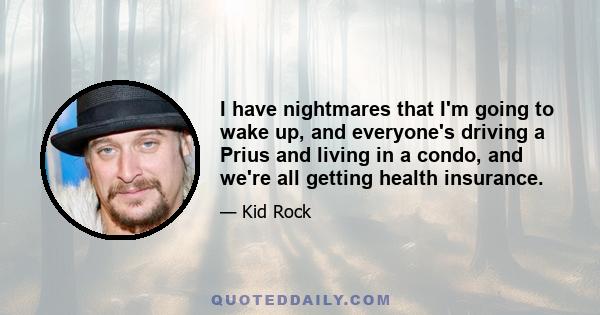 I have nightmares that I'm going to wake up, and everyone's driving a Prius and living in a condo, and we're all getting health insurance.