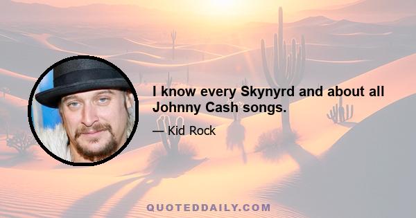 I know every Skynyrd and about all Johnny Cash songs.