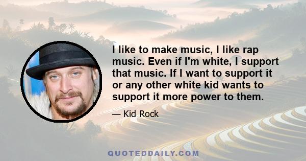 I like to make music, I like rap music. Even if I'm white, I support that music. If I want to support it or any other white kid wants to support it more power to them.