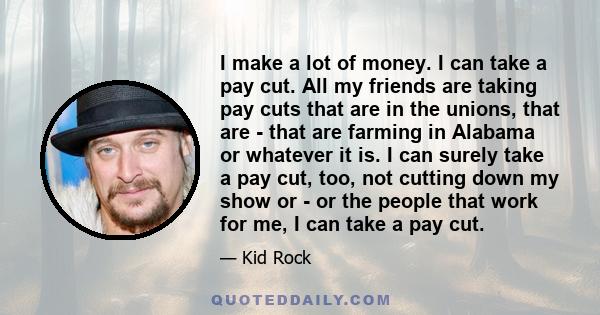 I make a lot of money. I can take a pay cut. All my friends are taking pay cuts that are in the unions, that are - that are farming in Alabama or whatever it is. I can surely take a pay cut, too, not cutting down my