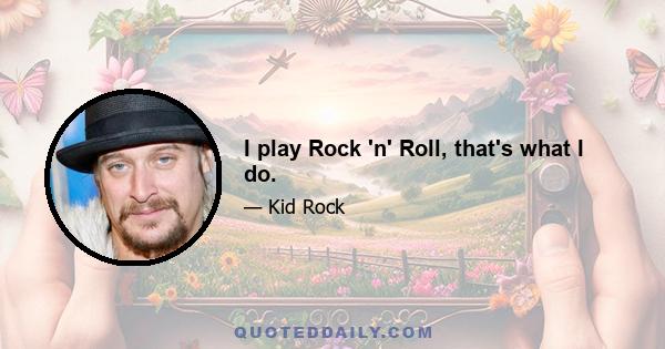 I play Rock 'n' Roll, that's what I do.