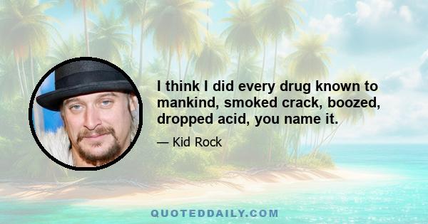 I think I did every drug known to mankind, smoked crack, boozed, dropped acid, you name it.