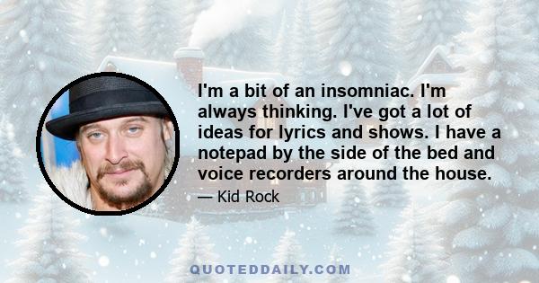 I'm a bit of an insomniac. I'm always thinking. I've got a lot of ideas for lyrics and shows. I have a notepad by the side of the bed and voice recorders around the house.