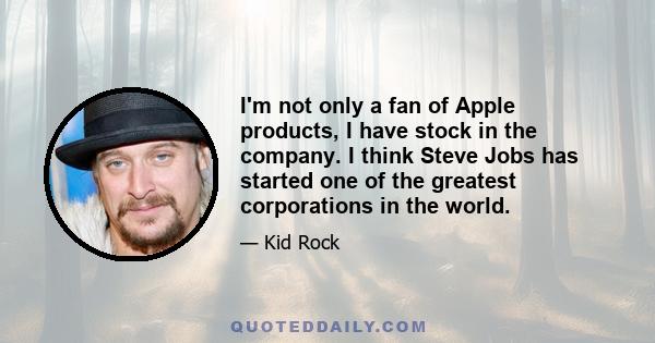 I'm not only a fan of Apple products, I have stock in the company. I think Steve Jobs has started one of the greatest corporations in the world.