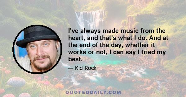 I've always made music from the heart, and that's what I do. And at the end of the day, whether it works or not, I can say I tried my best.