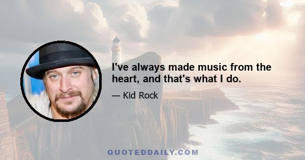 I've always made music from the heart, and that's what I do.