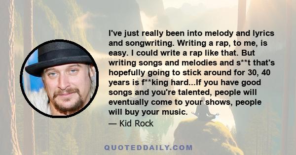 I've just really been into melody and lyrics and songwriting. Writing a rap, to me, is easy. I could write a rap like that. But writing songs and melodies and s**t that's hopefully going to stick around for 30, 40 years 