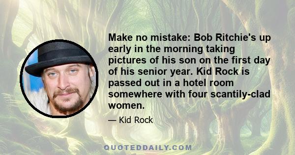 Make no mistake: Bob Ritchie's up early in the morning taking pictures of his son on the first day of his senior year. Kid Rock is passed out in a hotel room somewhere with four scantily-clad women.