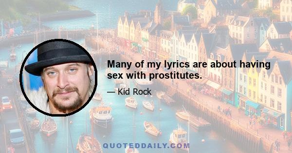 Many of my lyrics are about having sex with prostitutes.