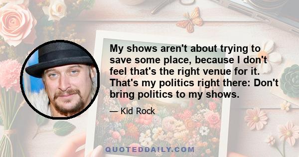 My shows aren't about trying to save some place, because I don't feel that's the right venue for it. That's my politics right there: Don't bring politics to my shows.