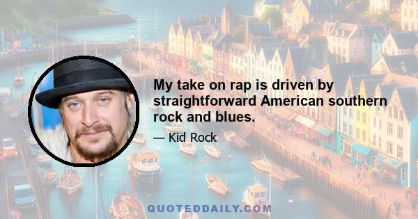 My take on rap is driven by straightforward American southern rock and blues.