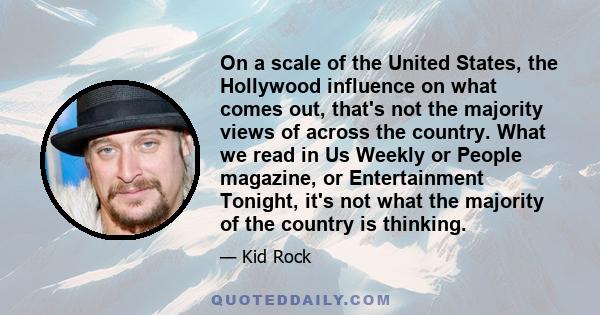 On a scale of the United States, the Hollywood influence on what comes out, that's not the majority views of across the country. What we read in Us Weekly or People magazine, or Entertainment Tonight, it's not what the