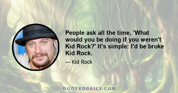 People ask all the time, 'What would you be doing if you weren't Kid Rock?' It's simple: I'd be broke Kid Rock.