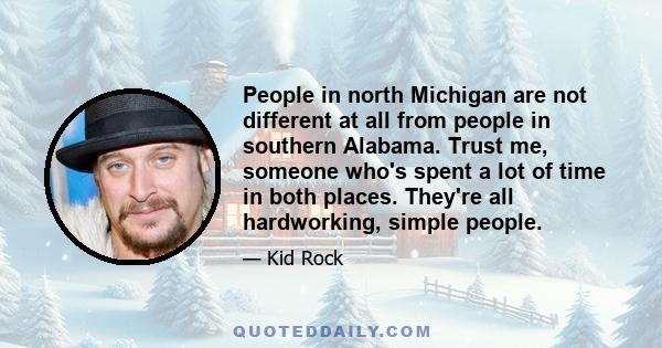 People in north Michigan are not different at all from people in southern Alabama. Trust me, someone who's spent a lot of time in both places. They're all hardworking, simple people.