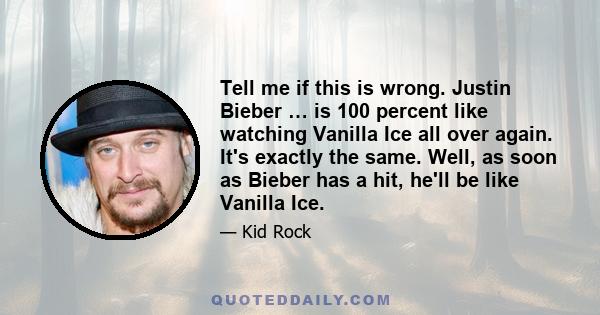 Tell me if this is wrong. Justin Bieber … is 100 percent like watching Vanilla Ice all over again. It's exactly the same. Well, as soon as Bieber has a hit, he'll be like Vanilla Ice.