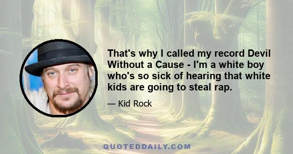 That's why I called my record Devil Without a Cause - I'm a white boy who's so sick of hearing that white kids are going to steal rap.