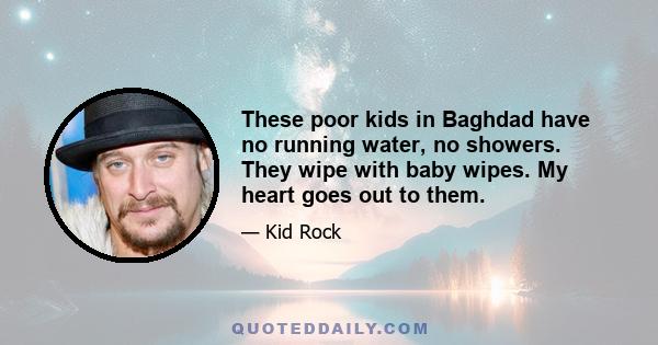 These poor kids in Baghdad have no running water, no showers. They wipe with baby wipes. My heart goes out to them.