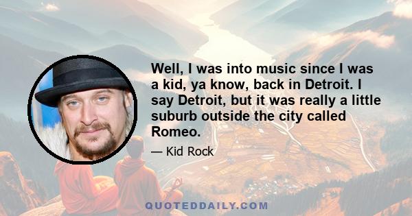 Well, I was into music since I was a kid, ya know, back in Detroit. I say Detroit, but it was really a little suburb outside the city called Romeo.