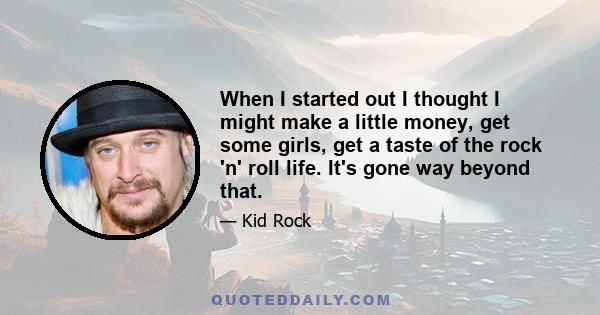 When I started out I thought I might make a little money, get some girls, get a taste of the rock 'n' roll life. It's gone way beyond that.