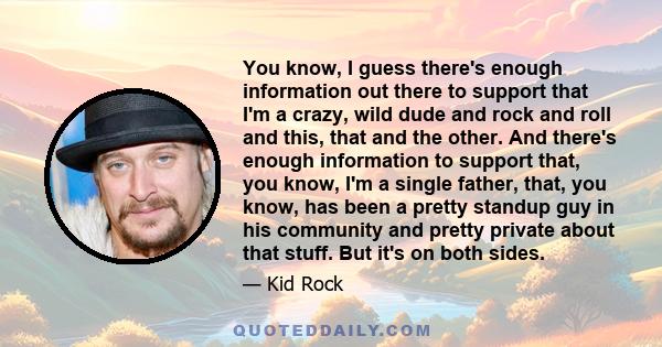 You know, I guess there's enough information out there to support that I'm a crazy, wild dude and rock and roll and this, that and the other. And there's enough information to support that, you know, I'm a single