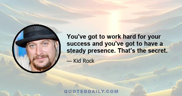 You've got to work hard for your success and you've got to have a steady presence. That's the secret.