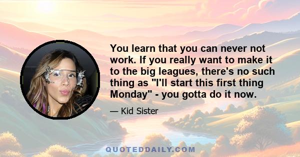 You learn that you can never not work. If you really want to make it to the big leagues, there's no such thing as I'll start this first thing Monday - you gotta do it now.