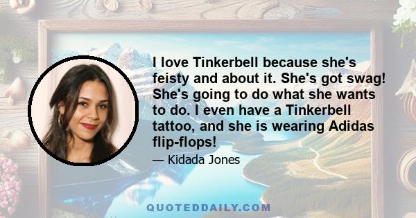 I love Tinkerbell because she's feisty and about it. She's got swag! She's going to do what she wants to do. I even have a Tinkerbell tattoo, and she is wearing Adidas flip-flops!